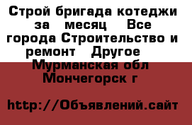 Строй.бригада котеджи за 1 месяц. - Все города Строительство и ремонт » Другое   . Мурманская обл.,Мончегорск г.